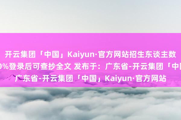 开云集团「中国」Kaiyun·官方网站招生东谈主数：5东谈主伸开剩余80%登录后可查抄全文 发布于：广东省-开云集团「中国」Kaiyun·官方网站