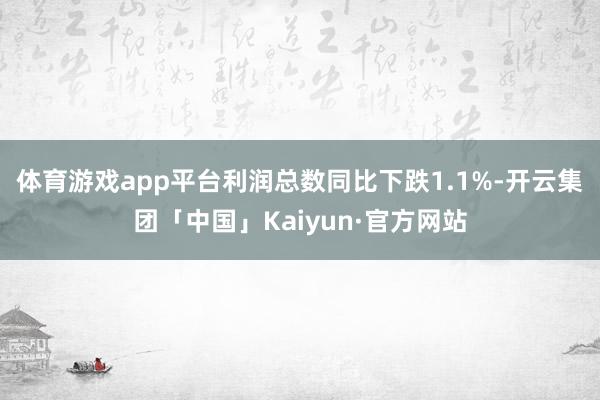 体育游戏app平台利润总数同比下跌1.1%-开云集团「中国」Kaiyun·官方网站