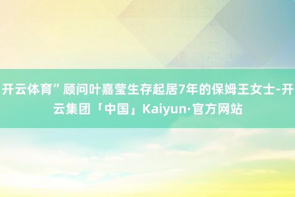 开云体育”顾问叶嘉莹生存起居7年的保姆王女士-开云集团「中国」Kaiyun·官方网站